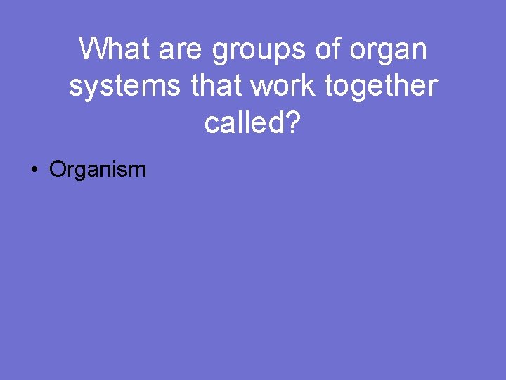 What are groups of organ systems that work together called? • Organism 