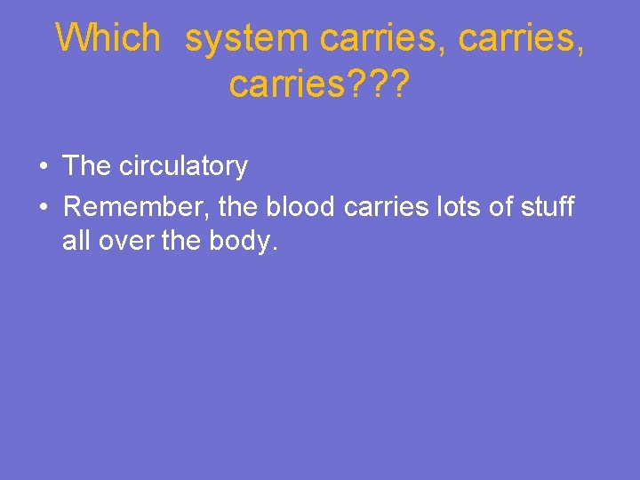 Which system carries, carries? ? ? • The circulatory • Remember, the blood carries