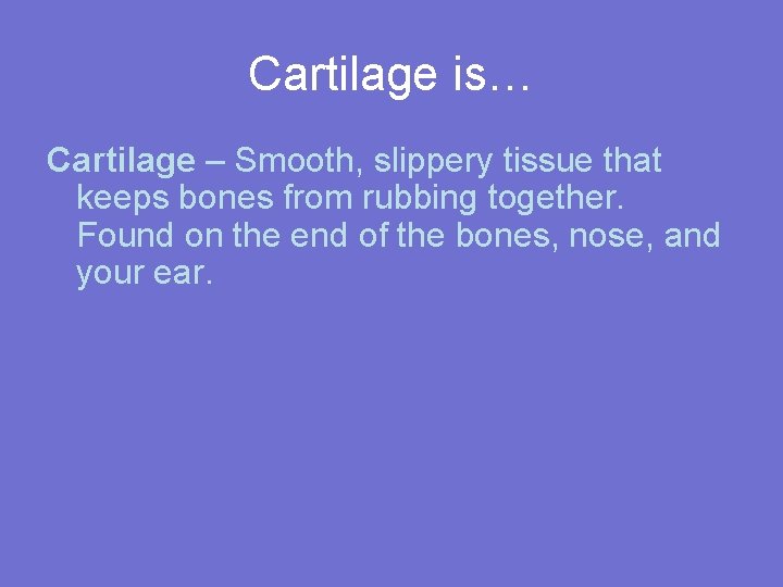 Cartilage is… Cartilage – Smooth, slippery tissue that keeps bones from rubbing together. Found
