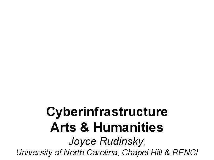 Cyberinfrastructure Arts & Humanities Joyce Rudinsky, University of North Carolina, Chapel Hill & RENCI