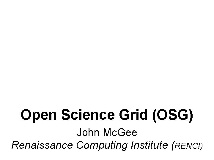 Open Science Grid (OSG) John Mc. Gee Renaissance Computing Institute (RENCI) 