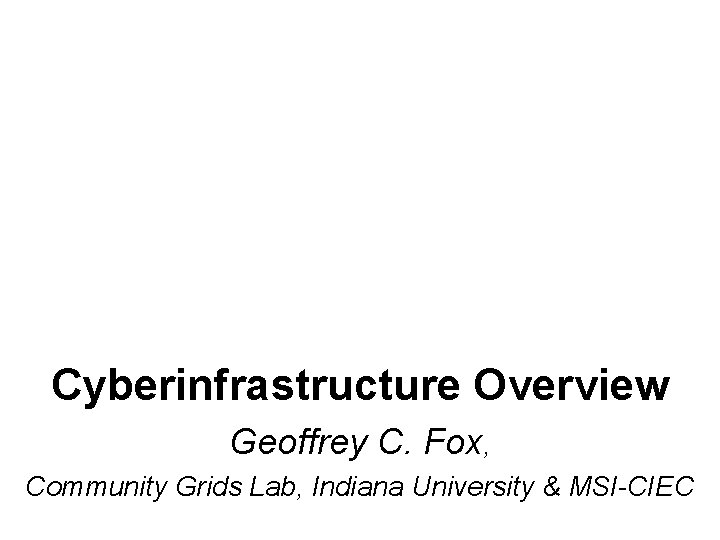 Cyberinfrastructure Overview Geoffrey C. Fox, Community Grids Lab, Indiana University & MSI-CIEC 