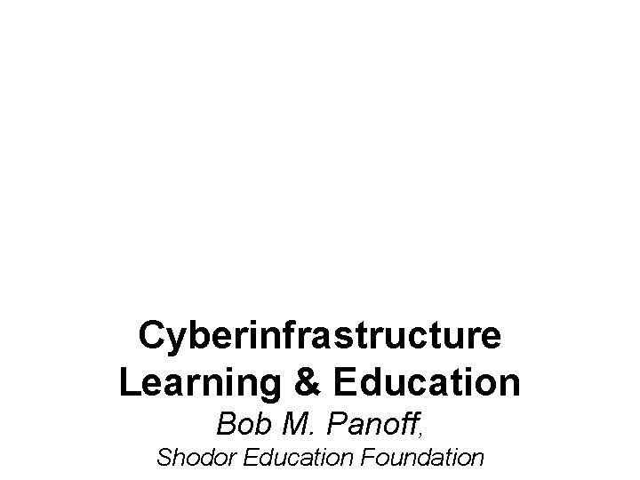 Cyberinfrastructure Learning & Education Bob M. Panoff, Shodor Education Foundation 