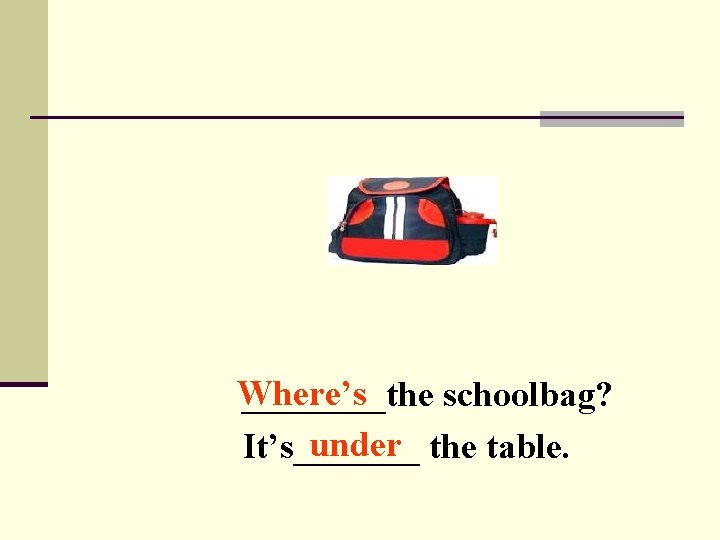 Where’s ____the schoolbag? under the table. It’s_______ 