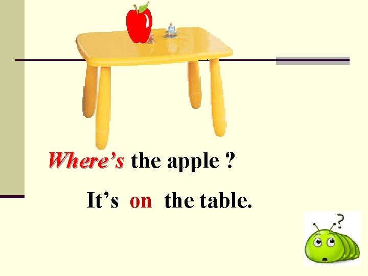 Where’s the apple ? It’s on the table. 