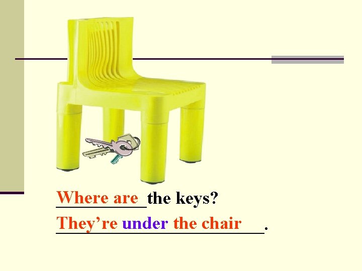 Where are _____the keys? They’re under the chair ____________. 