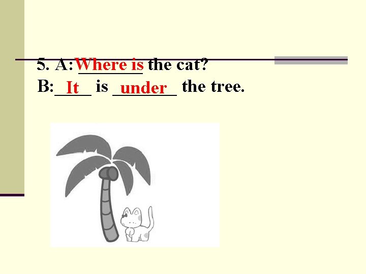is the cat? 5. A: Where _______ B: ____ under the tree. It is