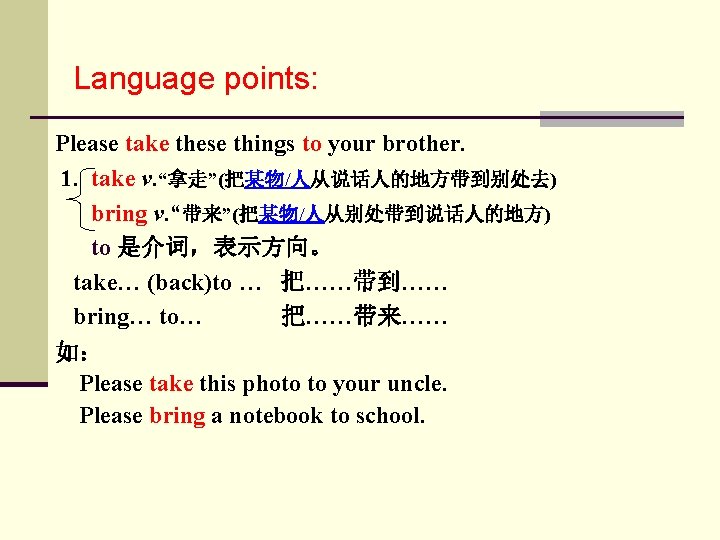 Language points: Please take these things to your brother. 1. take v. “拿走”(把某物/人从说话人的地方带到别处去) bring