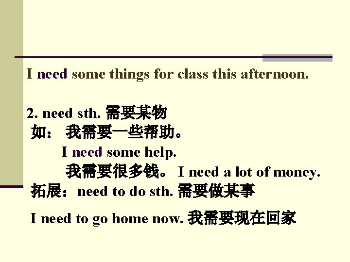 I need some things for class this afternoon. 2. need sth. 需要某物 如： 我需要一些帮助。