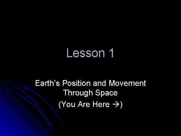 Lesson 1 Earth’s Position and Movement Through Space (You Are Here ) 