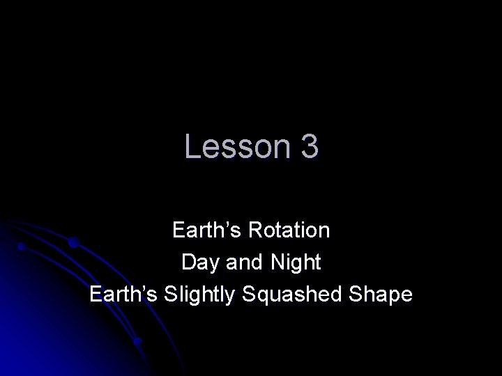 Lesson 3 Earth’s Rotation Day and Night Earth’s Slightly Squashed Shape 