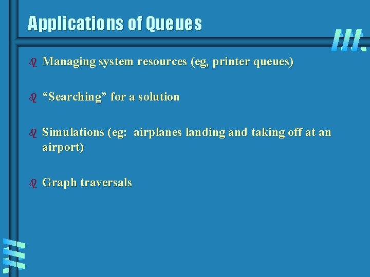 Applications of Queues b Managing system resources (eg, printer queues) b “Searching” for a