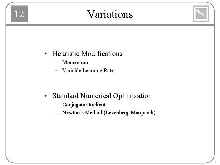 12 Variations • Heuristic Modifications – Momentum – Variable Learning Rate • Standard Numerical