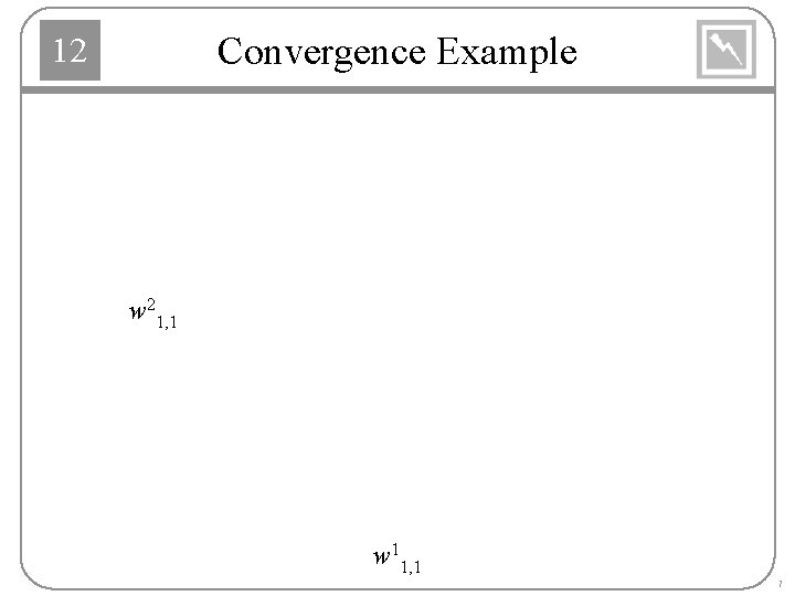Convergence Example 12 w 21, 1 w 11, 1 7 
