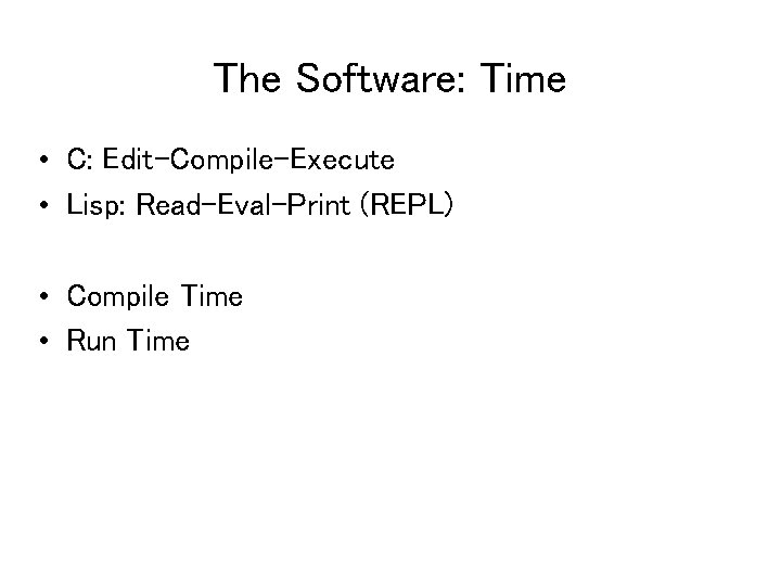 The Software: Time • C: Edit-Compile-Execute • Lisp: Read-Eval-Print (REPL) • Compile Time •