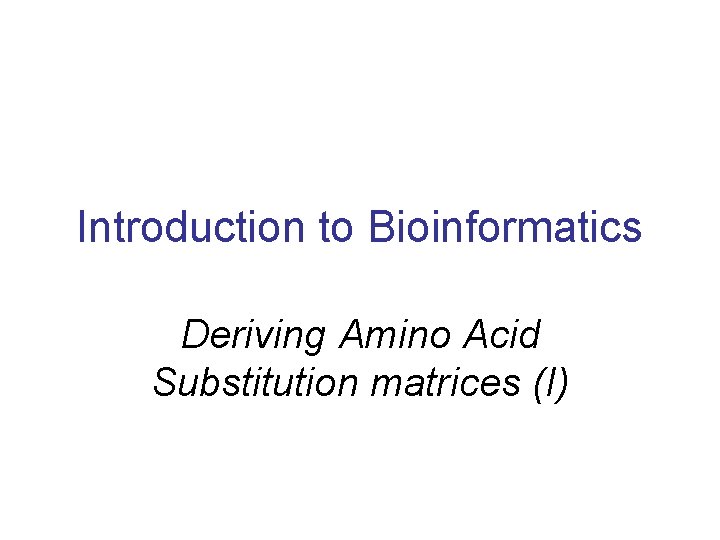 Introduction to Bioinformatics Deriving Amino Acid Substitution matrices (I) Introduction to Bioinformatics Deriving Amino Acid Substitution matrices (I)