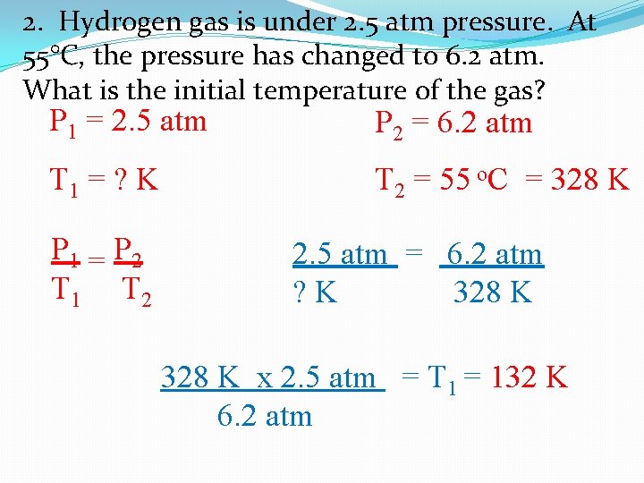 2. Hydrogen gas is under 2. 5 atm pressure. At 55°C, the pressure has