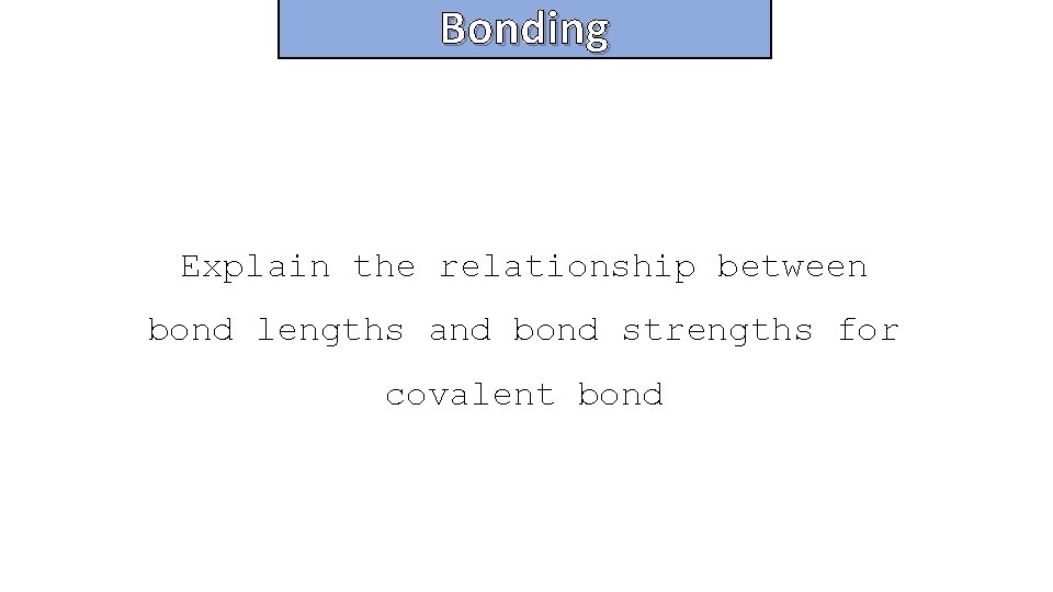 Bonding and structure Explain the relationship between bond lengths and bond strengths for covalent