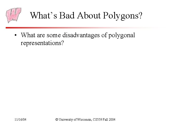 What’s Bad About Polygons? • What are some disadvantages of polygonal representations? 11/16/04 ©