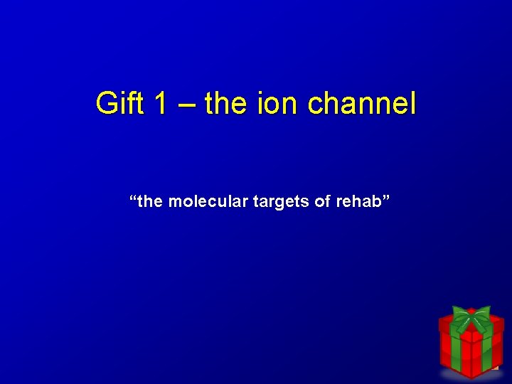 Gift 1 – the ion channel “the molecular targets of rehab” 