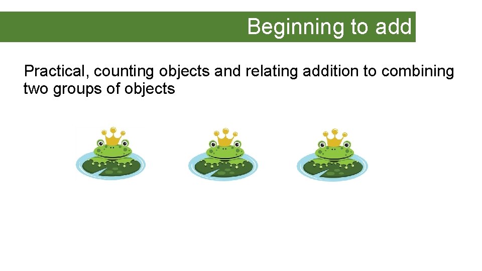 Beginning to add Practical, counting objects and relating addition to combining two groups of