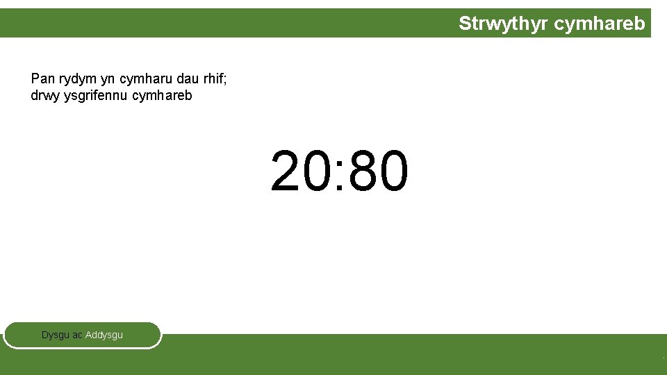 Strwythyr cymhareb Pan rydym yn cymharu dau rhif; drwy ysgrifennu cymhareb 20: 80 Dysgu