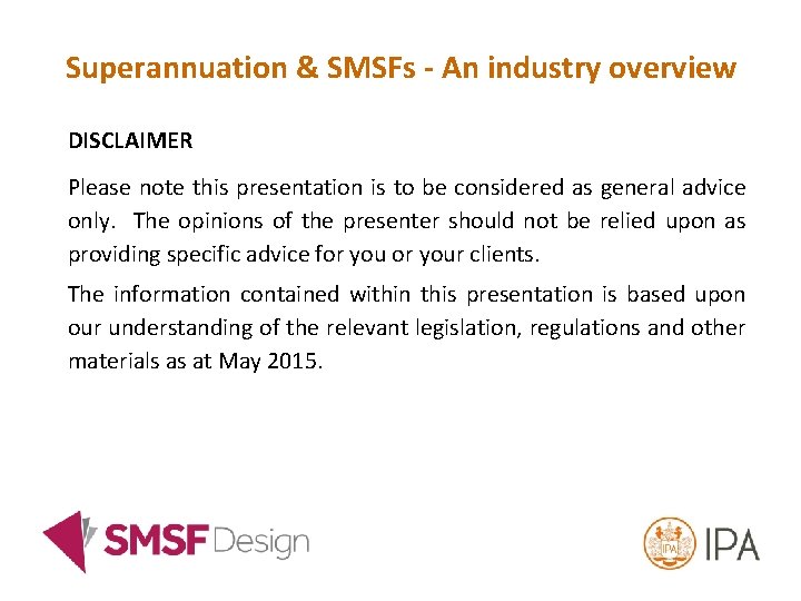 Superannuation & SMSFs - An industry overview DISCLAIMER Please note this presentation is to