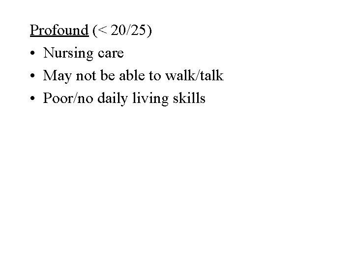 Profound (< 20/25) • Nursing care • May not be able to walk/talk •