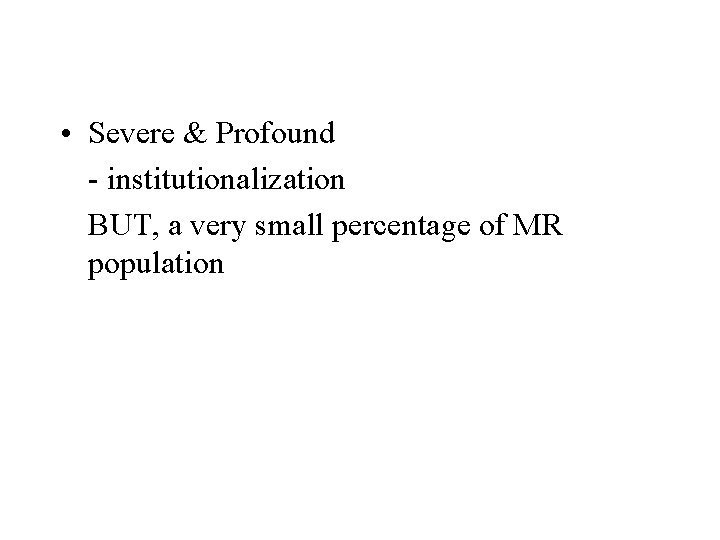  • Severe & Profound - institutionalization BUT, a very small percentage of MR