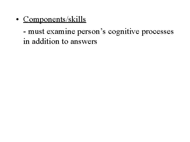  • Components/skills - must examine person’s cognitive processes in addition to answers 