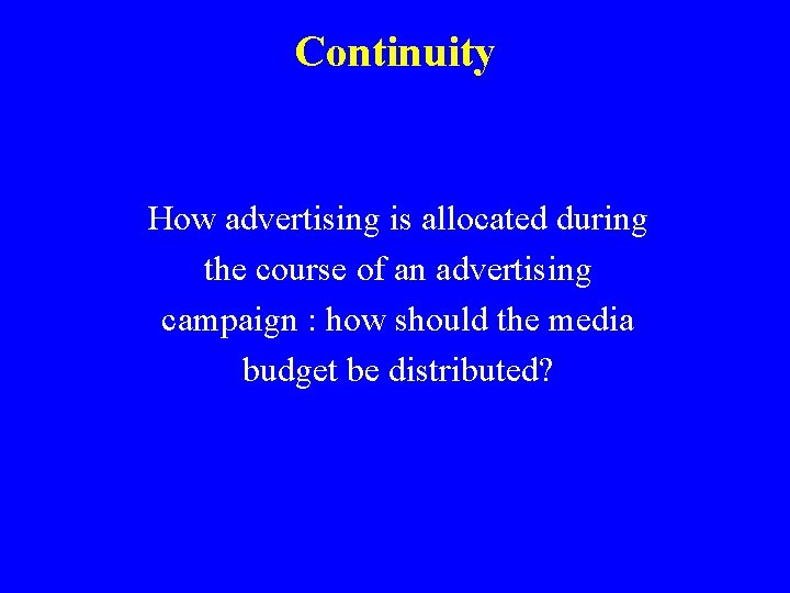 Continuity How advertising is allocated during the course of an advertising campaign : how