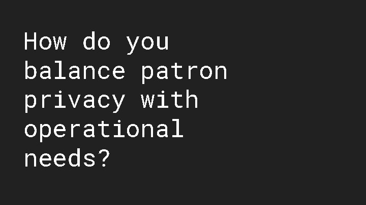 How do you balance patron privacy with operational needs? 