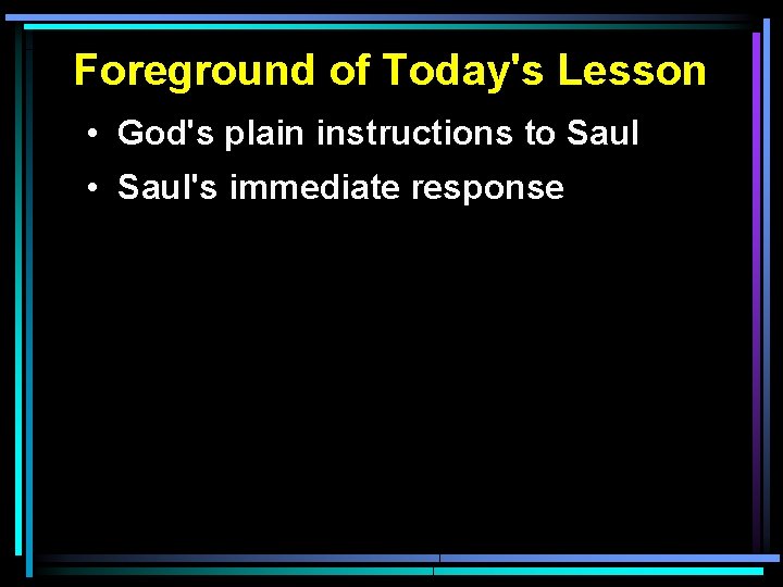 Foreground of Today's Lesson • God's plain instructions to Saul • Saul's immediate response