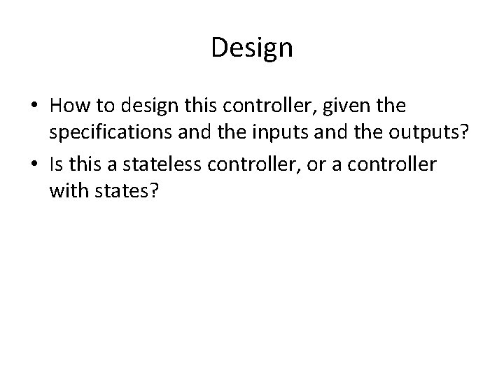 Design • How to design this controller, given the specifications and the inputs and Design • How to design this controller, given the specifications and the inputs and
