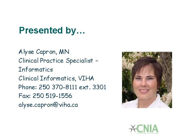 Presented by… Alyse Capron, MN Clinical Practice Specialist – Informatics Clinical Informatics, VIHA Phone: