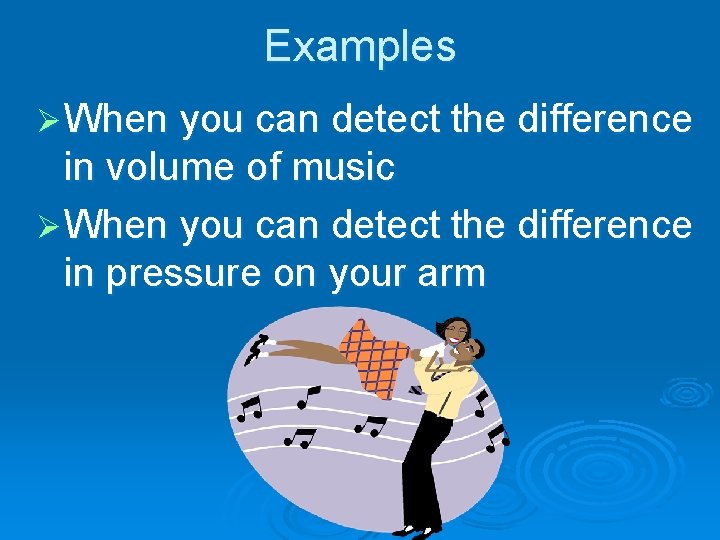 Examples Ø When you can detect the difference in volume of music Ø When