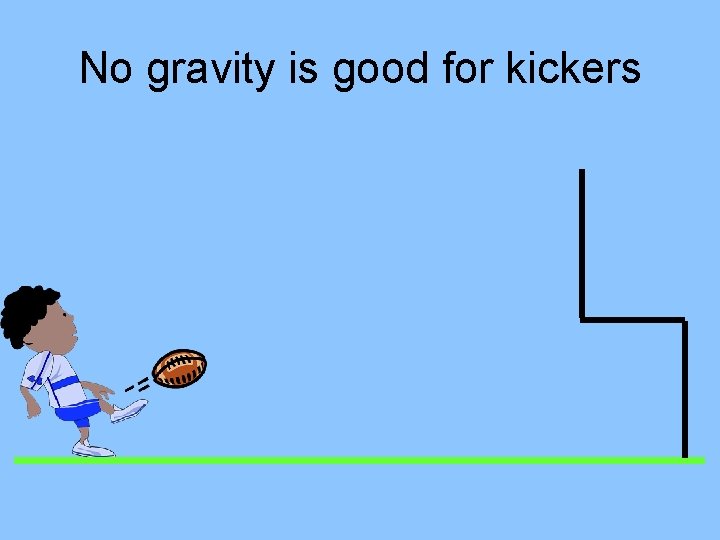 No gravity is good for kickers 