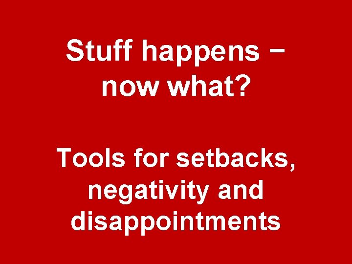 Stuff happens − now what? Tools for setbacks, negativity and disappointments 