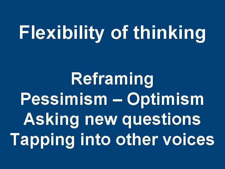 Flexibility of thinking Reframing Pessimism – Optimism Asking new questions Tapping into other voices