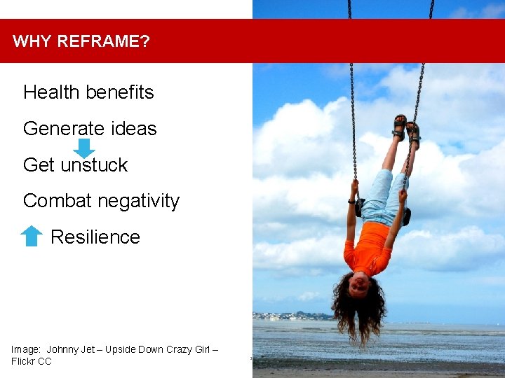 WHY REFRAME? Health benefits Generate ideas Get unstuck Combat negativity Resilience Image: Johnny Jet