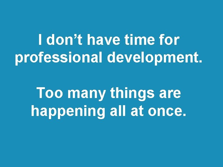 I don’t have time for professional development. Too many things are happening all at