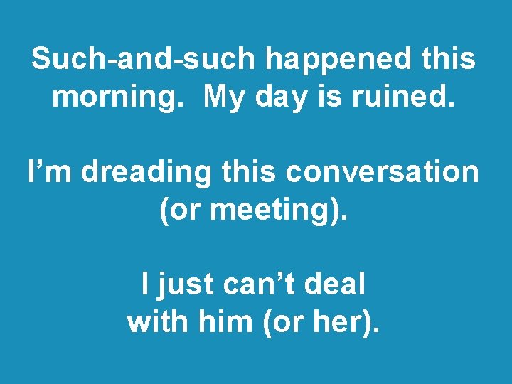 Such-and-such happened this morning. My day is ruined. I’m dreading this conversation (or meeting).