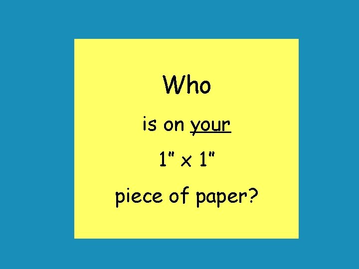 Who is on your 1” x 1” piece of paper? 