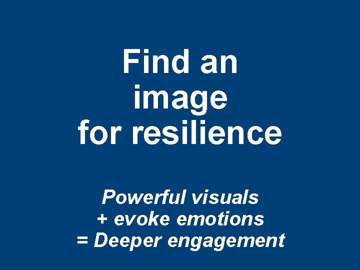 Find an image for resilience Powerful visuals + evoke emotions = Deeper engagement 