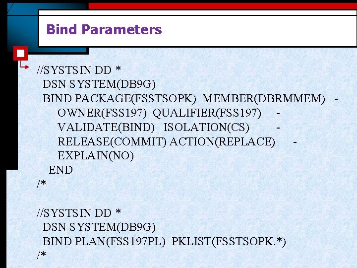 Bind Parameters //SYSTSIN DD * DSN SYSTEM(DB 9 G) BIND PACKAGE(FSSTSOPK) MEMBER(DBRMMEM) OWNER(FSS 197)