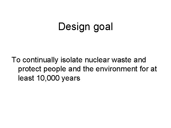 Design goal To continually isolate nuclear waste and protect people and the environment for