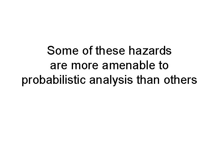 Some of these hazards are more amenable to probabilistic analysis than others 