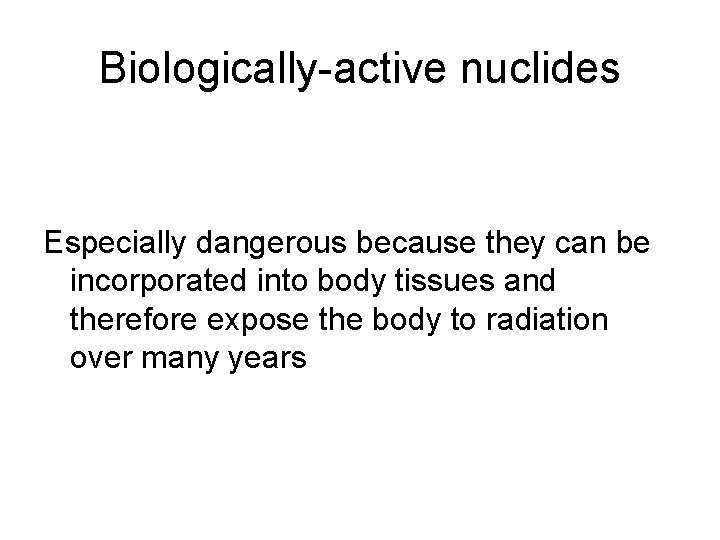 Biologically-active nuclides Especially dangerous because they can be incorporated into body tissues and therefore