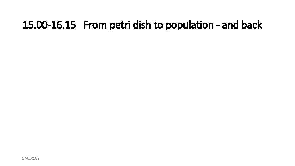 15. 00 -16. 15 From petri dish to population - and back 17 -01