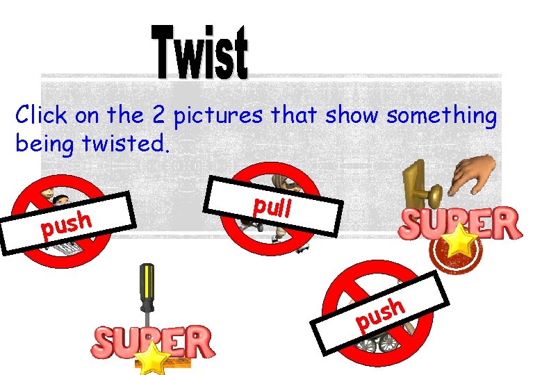 Click on the 2 pictures that show something being twisted. push pull h s